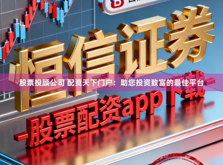 股票投顾公司 配资天下门户：助您投资致富的最佳平台