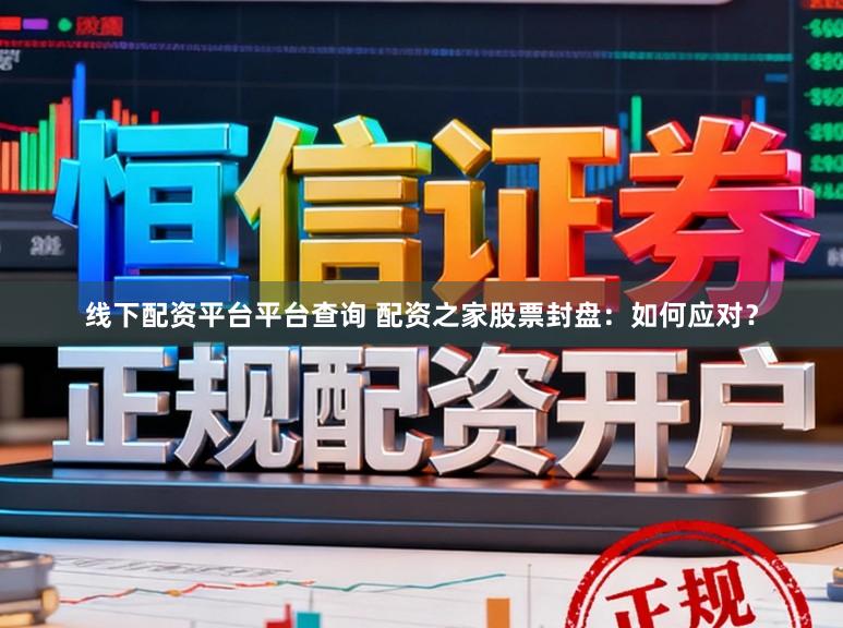 线下配资平台平台查询 配资之家股票封盘：如何应对？