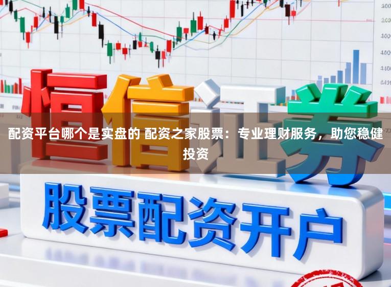 配资平台哪个是实盘的 配资之家股票：专业理财服务，助您稳健投资
