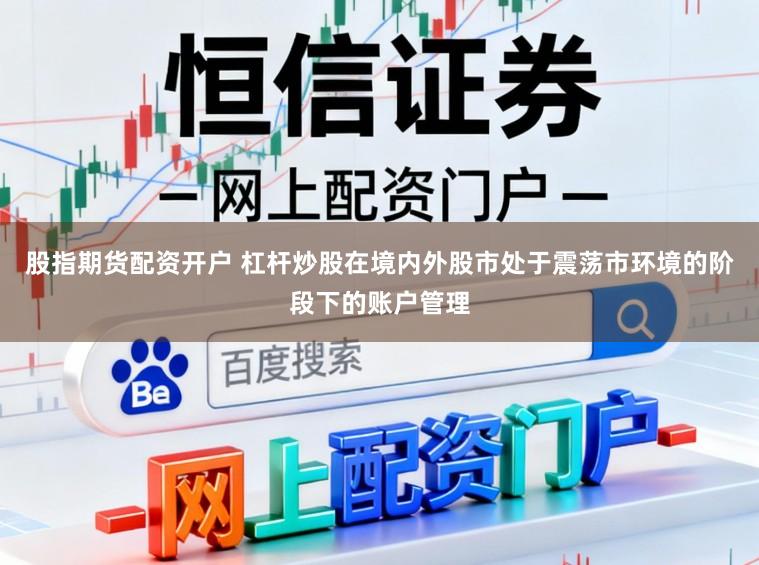 股指期货配资开户 杠杆炒股在境内外股市处于震荡市环境的阶段下的账户管理
