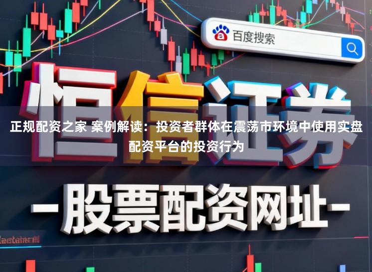 正规配资之家 案例解读：投资者群体在震荡市环境中使用实盘配资平台的投资行为