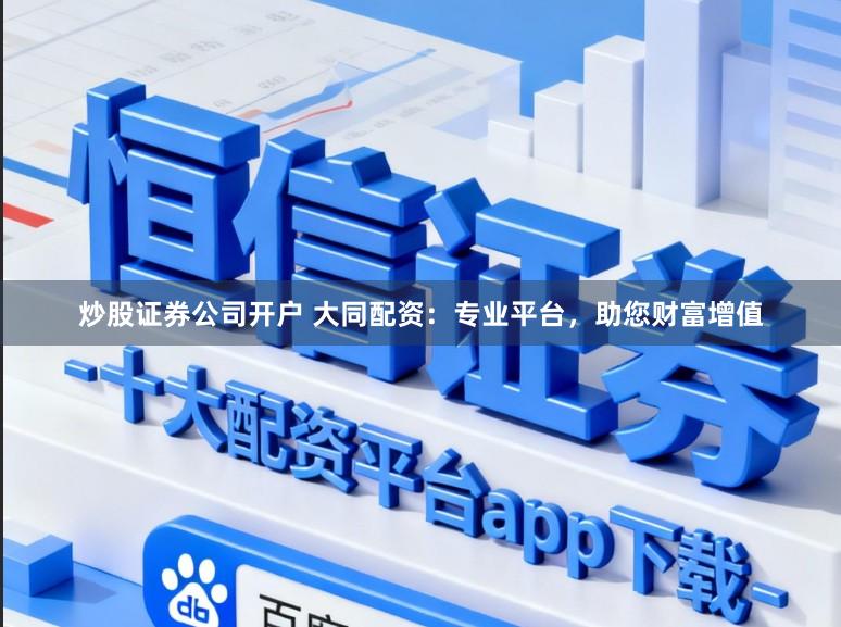 炒股证券公司开户 大同配资：专业平台，助您财富增值