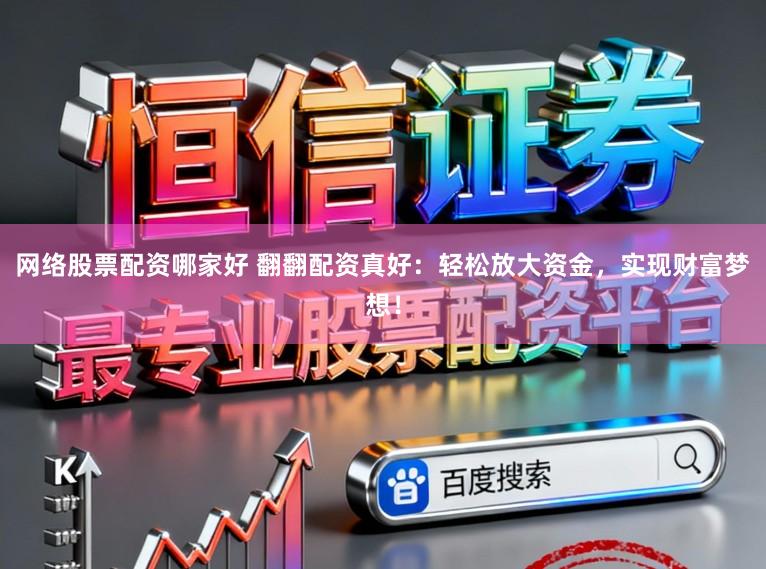网络股票配资哪家好 翻翻配资真好：轻松放大资金，实现财富梦想！